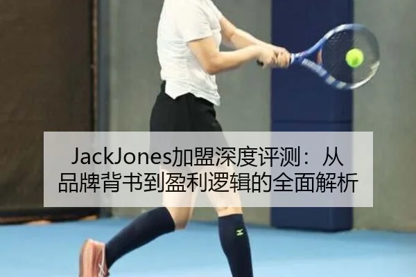 JackJones加盟深度评测：从品牌背书到盈利逻辑的全面解析