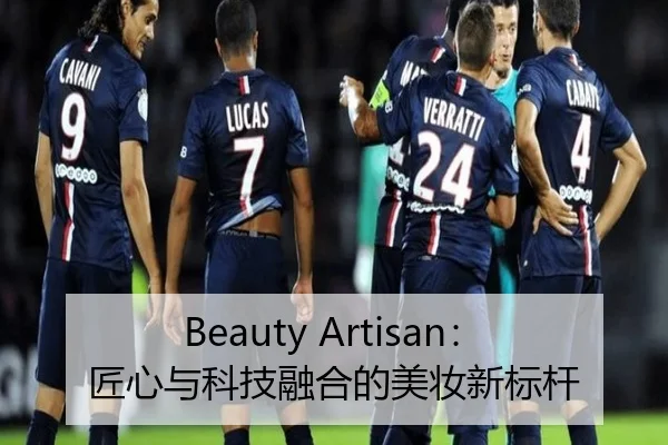Beauty Artisan：匠心与科技融合的美妆新标杆