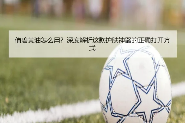 倩碧黄油怎么用？深度解析这款护肤神器的正确打开方式