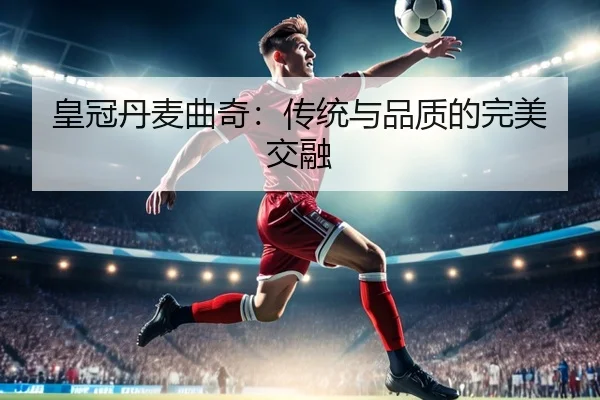皇冠丹麦曲奇：传统与品质的完美交融