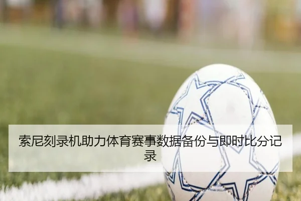 索尼刻录机助力体育赛事数据备份与即时比分记录